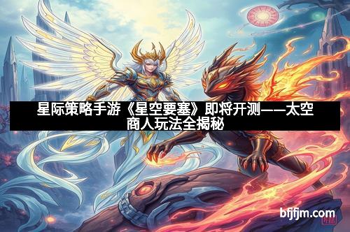 星际策略手游《星空要塞》即将开测——太空商人玩法全揭秘