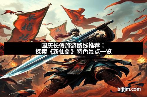 国庆长假旅游路线推荐：探索《新仙剑》特色景点一览